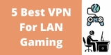 VPN For LAN Gaming 2024 [5 Best VPN LAN Gaming]